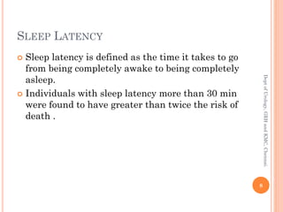 SLEEP LATENCY
 Sleep latency is defined as the time it takes to go
from being completely awake to being completely
asleep.
 Individuals with sleep latency more than 30 min
were found to have greater than twice the risk of
death .
8
Dept
of
Urology,
GRH
and
KMC,
Chennai.
 
