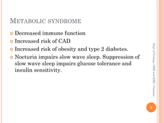 METABOLIC SYNDROME
 Decreased immune function
 Increased risk of CAD
 Increased risk of obesity and type 2 diabetes.
 Nocturia impairs slow wave sleep. Suppression of
slow wave sleep impairs glucose tolerance and
insulin sensitivity.
9
Dept
of
Urology,
GRH
and
KMC,
Chennai.
 