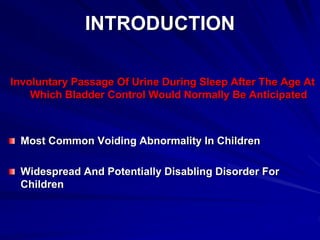 INTRODUCTION
Involuntary Passage Of Urine During Sleep After The Age At
Which Bladder Control Would Normally Be Anticipated
Most Common Voiding Abnormality In Children
Widespread And Potentially Disabling Disorder For
Children
 