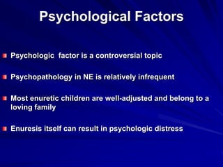 Psychological Factors
Psychologic factor is a controversial topic
Psychopathology in NE is relatively infrequent
Most enuretic children are well-adjusted and belong to a
loving family
Enuresis itself can result in psychologic distress
 