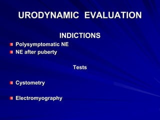 URODYNAMIC EVALUATION
INDICTIONS
Polysymptomatic NE
NE after puberty
Tests
Cystometry
Electromyography
 