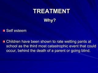 TREATMENT
Why?
Self esteem
Children have been shown to rate wetting pants at
school as the third most catastrophic event that could
occur, behind the death of a parent or going blind.
 