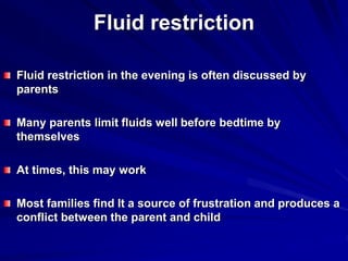 Fluid restriction
Fluid restriction in the evening is often discussed by
parents
Many parents limit fluids well before bedtime by
themselves
At times, this may work
Most families find It a source of frustration and produces a
conflict between the parent and child
 