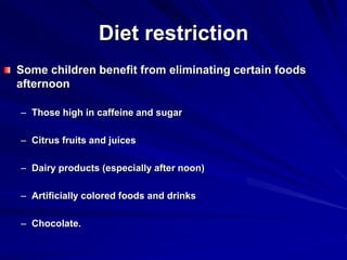 Diet restriction
Some children benefit from eliminating certain foods
afternoon
– Those high in caffeine and sugar
– Citrus fruits and juices
– Dairy products (especially after noon)
– Artificially colored foods and drinks
– Chocolate.
 