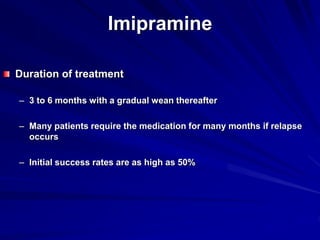 Imipramine
Duration of treatment
– 3 to 6 months with a gradual wean thereafter
– Many patients require the medication for many months if relapse
occurs
– Initial success rates are as high as 50%
 