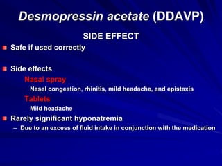 Desmopressin acetate (DDAVP)
SIDE EFFECT
Safe if used correctly
Side effects
Nasal spray
Nasal congestion, rhinitis, mild headache, and epistaxis
Tablets
Mild headache
Rarely significant hyponatremia
– Due to an excess of fluid intake in conjunction with the medication
 