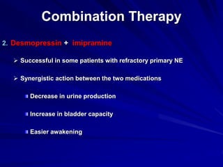 Combination Therapy
2. Desmopressin + imipramine
 Successful in some patients with refractory primary NE
 Synergistic action between the two medications
Decrease in urine production
Increase in bladder capacity
Easier awakening
 