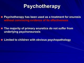 Psychotherapy
Psychotherapy has been used as a treatment for enuresis
without convincing evidence of its effectiveness
The majority of primary enuretics do not suffer from
underlying psychoneurosis
Limited to children with obvious psychopathology
 