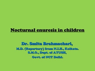 Nocturnal enuresis in children
Dr. Smita Brahmachari,Dr. Smita Brahmachari,
M.D. (Repertory) from N.I.H., Kolkata.M.D. (Repertory) from N.I.H., Kolkata.
S.M.O., Dept. of AYUSH,S.M.O., Dept. of AYUSH,
Govt. of NCT Delhi.Govt. of NCT Delhi.
 