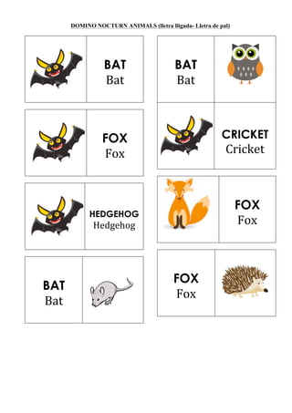 DOMINO NOCTURN ANIMALS (lletra lligada- Lletra de pal)
BAT
Bat	
  
FOX
Fox	
  
HEDGEHOG
Hedgehog	
  
BAT
Bat	
  
BAT
Bat	
  
CRICKET
Cricket	
  
FOX
Fox	
  
FOX
Fox	
  
 