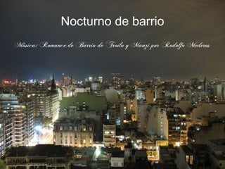 Nocturno de barrio
Música: Romance de Barrio de Troilo y Manzi por Rodolfo Mederos
 