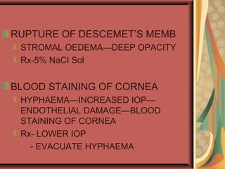 RUPTURE OF DESCEMET’S MEMB
STROMAL OEDEMA—DEEP OPACITY
Rx-5% NaCI Sol
BLOOD STAINING OF CORNEA
HYPHAEMA—INCREASED IOP—
ENDOTHELIAL DAMAGE—BLOOD
STAINING OF CORNEA
Rx- LOWER IOP
- EVACUATE HYPHAEMA
 