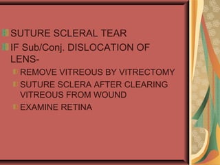 SUTURE SCLERAL TEAR
IF Sub/Conj. DISLOCATION OF
LENS-
REMOVE VITREOUS BY VITRECTOMY
SUTURE SCLERA AFTER CLEARING
VITREOUS FROM WOUND
EXAMINE RETINA
 