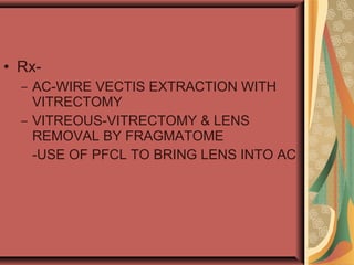 • Rx-
– AC-WIRE VECTIS EXTRACTION WITH
VITRECTOMY
– VITREOUS-VITRECTOMY & LENS
REMOVAL BY FRAGMATOME
-USE OF PFCL TO BRING LENS INTO AC
 