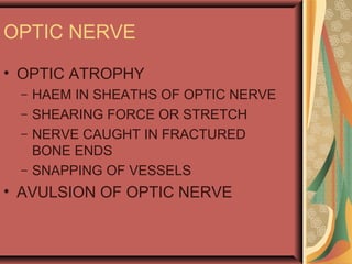 OPTIC NERVE
• OPTIC ATROPHY
– HAEM IN SHEATHS OF OPTIC NERVE
– SHEARING FORCE OR STRETCH
– NERVE CAUGHT IN FRACTURED
BONE ENDS
– SNAPPING OF VESSELS
• AVULSION OF OPTIC NERVE
 