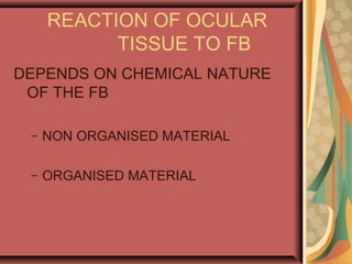 REACTION OF OCULAR
TISSUE TO FB
DEPENDS ON CHEMICAL NATURE
OF THE FB
– NON ORGANISED MATERIAL
– ORGANISED MATERIAL
 