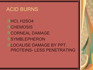 ACID BURNS
HCI, H2SO4
CHEMOSIS
CORNEAL DAMAGE
SYMBLEPHERON
LOCALISE DAMAGE BY PPT.
PROTEINS- LESS PENETRATING
 