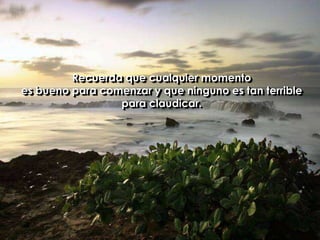 Recuerda que cualquier momentoes bueno para comenzar y que ninguno es tan terrible para claudicar.