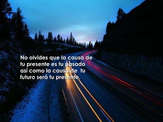 No olvides que la causa de tu presente es tu pasado así como la causa de  tu futuro será tu presente.