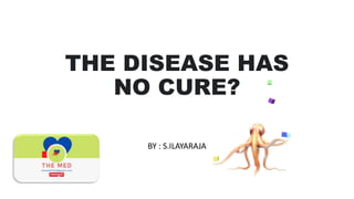 THE DISEASE HAS
NO CURE?
BY : S.ILAYARAJA
 