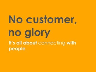 No customer,
no glory
It’s all about connecting with
people

 