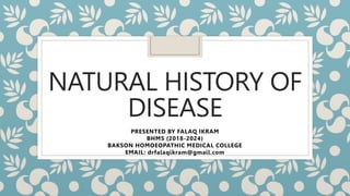 NATURAL HISTORY OF
DISEASE
PRESENTED BY FALAQ IKRAM
BHMS (2018-2024)
BAKSON HOMOEOPATHIC MEDICAL COLLEGE
EMAIL: drfalaqikram@gmail.com
 