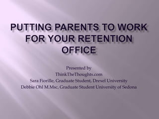 Putting Parents to Work for your Retention Office Presented by ThinkTheThoughts.com Sara Fiorille, Graduate Student, Drexel University Debbie Ohl M.Msc, Graduate Student University of Sedona 