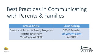 Best Practices in Communicating
with Parents & Families
Branka Kristic Sarah Schupp
Director of Parent & Family Programs
Hofstra University
Vice-Chair, AHEPPP
CEO & Founder
UniversityParent
AHEPPP
 