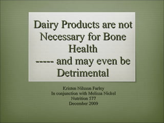 Dairy Products are not Necessary for Bone Health ----- and may even be Detrimental Kristen Nilsson Farley In conjunction with Melissa Nickel Nutrition 577 December 2009 