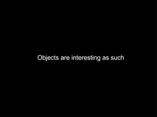 Objects are interesting as such 
