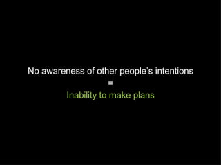 No awareness of other people’s intentions = Inability to make plans 