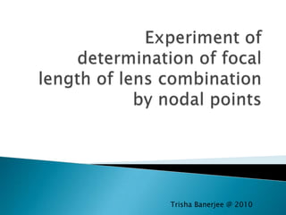 Experiment of determination of focal length of lens combination by nodal points Trisha Banerjee @ 2010 