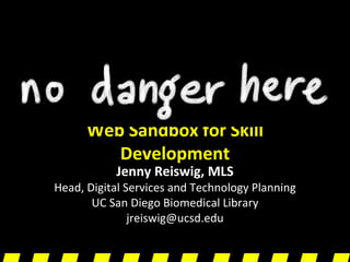 Web Sandbox for Skill Development Jenny Reiswig, MLS Head, Digital Services and Technology Planning UC San Diego Biomedical Library [email_address] 