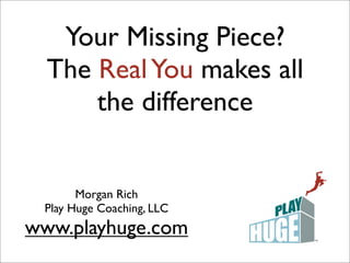Your Missing Piece?
  The Real You makes all
      the difference


       Morgan Rich
 Play Huge Coaching, LLC
www.playhuge.com
 