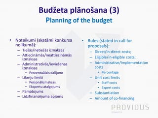 Budžeta plānošana (3)
Planning of the budget
• Noteikumi (skatāmi konkursa
nolikumā):
– Tiešās/netiešās izmaksas
– Attieci...