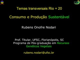 Temas transversais Rio + 20

Consumo e Produção Sustentável

      Rubens Onofre Nodari


  Prof. Titular, UFSC, Florianópolis, SC
 Programa de Pós-graduação em Recursos
           Genéticos Vegetais

        rubens.nodari@ufsc.br
 