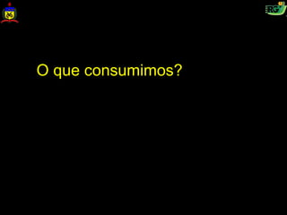 O que consumimos?
 