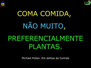 COMA COMIDA,
   NÃO MUITO,
PREFERENCIALMENTE
     PLANTAS.
   Michael Pollan. Em defesa da Comida
 