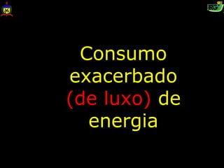 Consumo
exacerbado
(de luxo) de
  energia
 