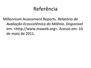 Referência
Millennium Assessment Reports. Relatório da
 Avaliação Ecossistêmica do Milênio. Disponível
 em: <http://www.maweb.org>. Acesso em: 10
 de maio de 2011.
 