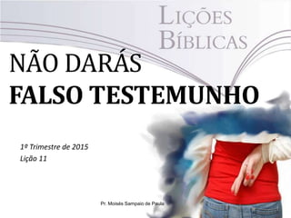 NÃO DARÁS
FALSO TESTEMUNHO
1º Trimestre de 2015
Lição 11
Pr. Moisés Sampaio de Paula
 