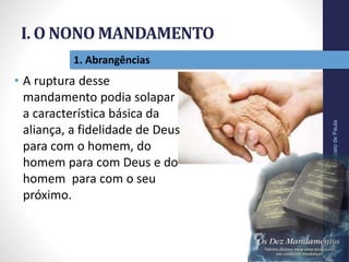 I. O NONO MANDAMENTO
Pr.MoisésSampaiodePaula
13
1. Abrangências
• A ruptura desse
mandamento podia solapar
a característica básica da
aliança, a fidelidade de Deus
para com o homem, do
homem para com Deus e do
homem para com o seu
próximo.
 