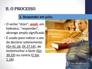 II. O PROCESSO
• O verbo "dizer", anah, em
hebraico, "responder",
abrange amplo significado.
• É usado para indicar o ato
de declarar solenemente
(Gn 41.16; Dt 27.14), de
testemunhar a favor (Gn
30.33) ou contra (2 Sm
1.16).
Pr.MoisésSampaiodePaula
27
1. Responder em juízo.
 