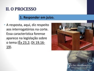 II. O PROCESSO
• A resposta, aqui, diz respeito
aos interrogatórios na corte.
Essa característica forense
aparece na legislação sobre
o tema (Êx 23.2; Dt 19.16-
19).
Pr.MoisésSampaiodePaula
28
1. Responder em juízo.
 