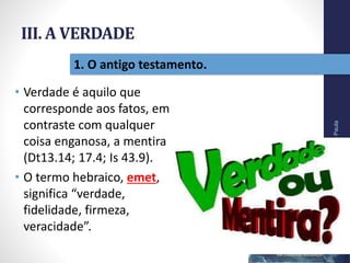 III. A VERDADE
• Verdade é aquilo que
corresponde aos fatos, em
contraste com qualquer
coisa enganosa, a mentira
(Dt13.14; 17.4; Is 43.9).
• O termo hebraico, emet,
significa “verdade,
fidelidade, firmeza,
veracidade”.
Pr.MoisésSampaiodePaula
37
1. O antigo testamento.
 