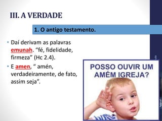 III. A VERDADE
• Daí derivam as palavras
emunah. “fé, fidelidade,
firmeza” (Hc 2.4).
• E amen, “ amén,
verdadeiramente, de fato,
assim seja”.
Pr.MoisésSampaiodePaula
38
1. O antigo testamento.
 
