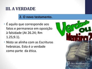III. A VERDADE
• É aquilo que corresponde aos
fatos e permanece em oposição
à falsidade (At 26.24; Rm
1.25;9.1).
• Nisto se alinha com as Escrituras
hebraicas. Esta é a verdade
como parte da ética.
Pr.MoisésSampaiodePaula
41
2. O novo testamento.
 