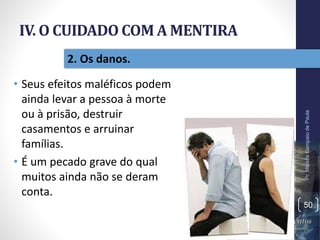 IV. O CUIDADO COM A MENTIRA
• Seus efeitos maléficos podem
ainda levar a pessoa à morte
ou à prisão, destruir
casamentos e arruinar
famílias.
• É um pecado grave do qual
muitos ainda não se deram
conta.
Pr.MoisésSampaiodePaula
50
2. Os danos.
 