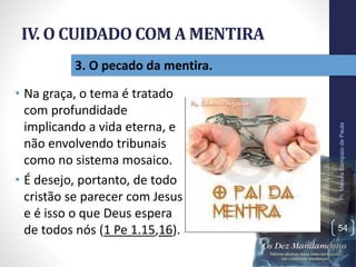 IV. O CUIDADO COM A MENTIRA
• Na graça, o tema é tratado
com profundidade
implicando a vida eterna, e
não envolvendo tribunais
como no sistema mosaico.
• É desejo, portanto, de todo
cristão se parecer com Jesus
e é isso o que Deus espera
de todos nós (1 Pe 1.15,16).
Pr.MoisésSampaiodePaula
54
3. O pecado da mentira.
 