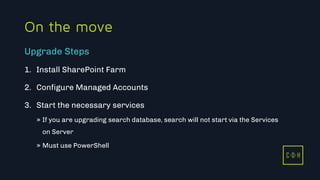 11/3/2015 32
C D H
On the move
1. Install SharePoint Farm
2. Configure Managed Accounts
3. Start the necessary services
» If you are upgrading search database, search will not start via the Services
on Server
» Must use PowerShell
Upgrade Steps
C D H
 